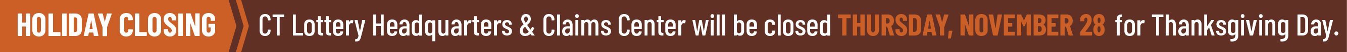 CT Lottery Headquarters and Claims Center will be closed THURSDAY, NOVEMBER 28 in observance of Thanksgiving Day.